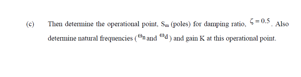 (c)
Then determine the operational point, Sm (poles) for damping ratio,
Š = 0.5
Also
determine natural frequencies (On and "d) and gain K at this operational point.
