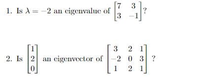 [7
1. Is A = -2 an eigenvalue of
3
1]
2. Is 2 an cigenvector of
2 1]
2 0 3 ?
3
1
2 1
