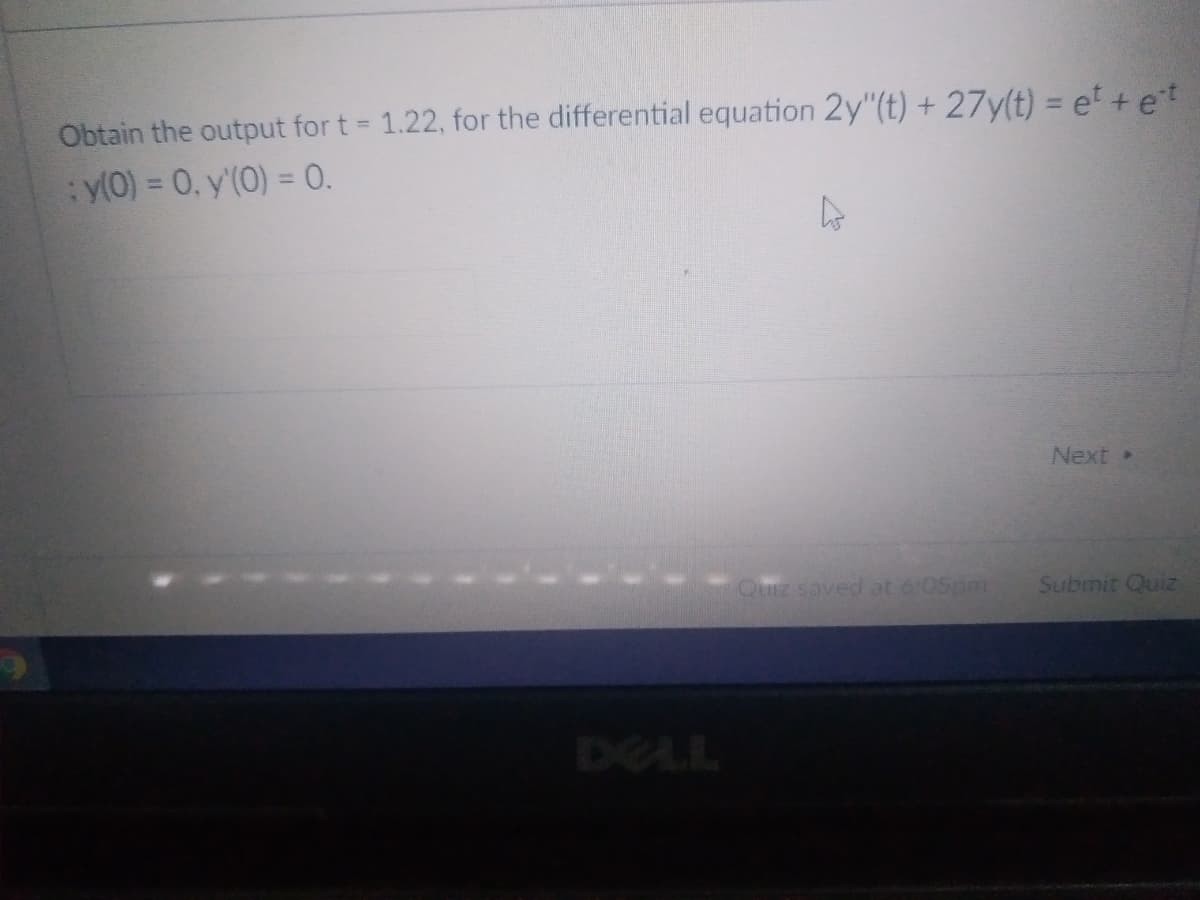 Obtain the output for t = 1.22, for the differential equation 2y"(t) + 27y(t) = et + et
:y(0) = 0, y'(0) = 0.
A
Next
Quiz saved at 6:05pm
Submit Quiz