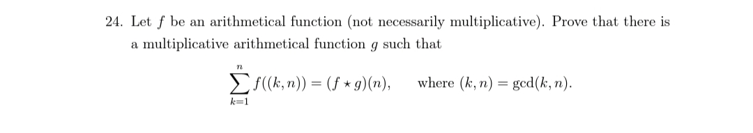 24. Let f be an arithmetical function (not necessarily multiplicative). Prove that there is
a multiplicative arithmetical function g such that
ES(k,n)) = (f * g)(n),
where (k, n)
ged(k, n).
k=1
