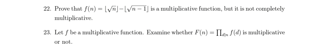 22. Prove that f(n) = [/n]-LVn – 1] is a multiplicative function, but it is not completely
multiplicative.
23. Let f be a multiplicative function. Examine whether F(n) = IIan f(d) is multiplicative
or not.
