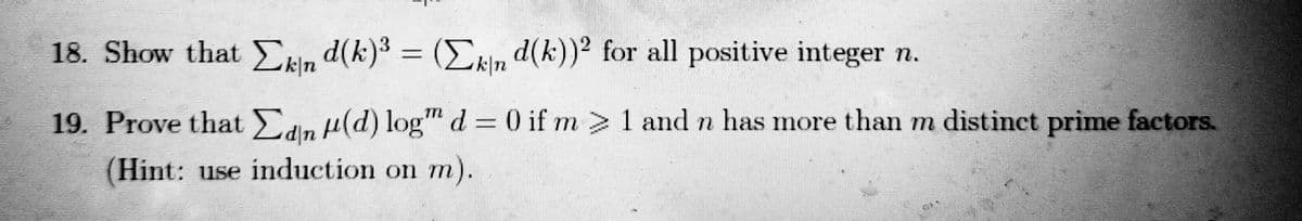 18. Show that Ekin d(k)3 =
(Exin d(k))? for all positive integer n.
%3D
19. Prove that Edin H(d) log" d = 0 if m 1 and n has more than m distinct prime factors.
(Hint: use induction on m).
