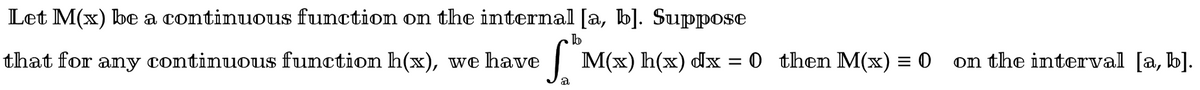 Let M(x) be a continuous function on the internal [a, b]. Suppose
that for any continuous function h(x), we have
M(x) h(x) dx = 0 then M(x) = 0
on the interval [a, b].
