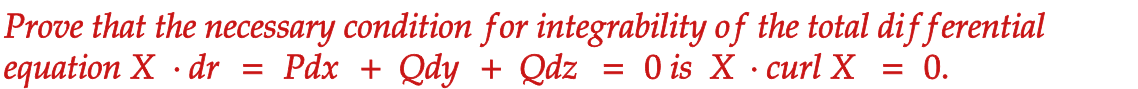 Prove that the necessary condition for integrability of the total dif ferential
Pdx + Qdy + Qdz
equation X · dr
O is X · curl X
= 0.
