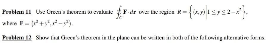 Problem 11 Use Green's theorem to evaluate
F dr over the region R=
<y
where F = (x² +y²,x² – y²).
Problem 12 Show that Green's theorem in the plane can be written in both of the following alternative forms:
