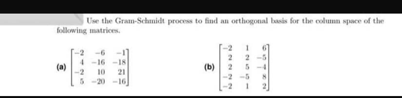 Use the Gram-Schmidt process to find an orthogonal basis for the column space of the
following matrices.
-2
1
-2
-6
2
2 -5
4 -16 -18
(a)
5 -4
(b)
-2 -5
-2
10
21
8.
5 -20 -16
1
2
