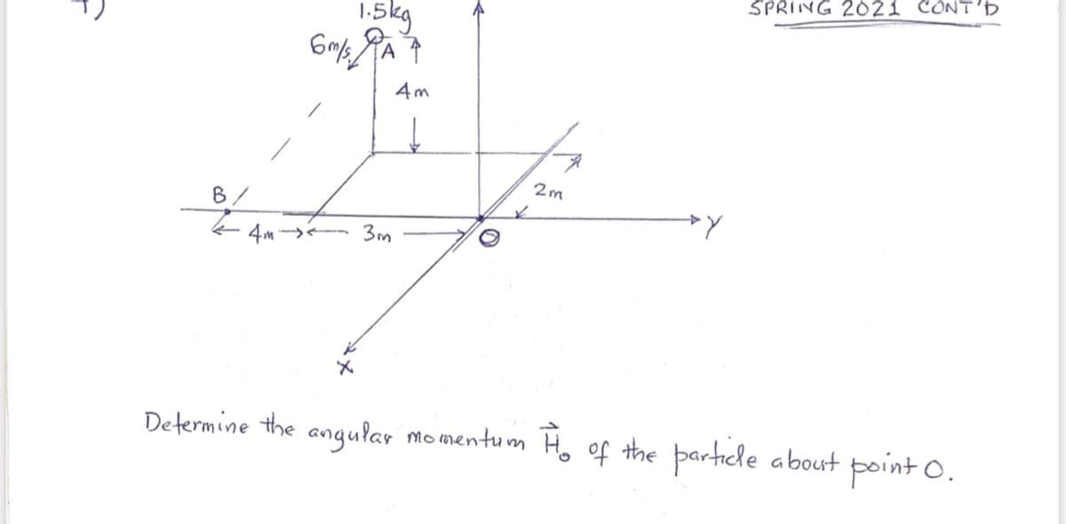 SPRIING 2021 CONT'D
Skg
4m
2m
B/
4m - 3m
Determine the angular momentu m H, of the particle about point O.

