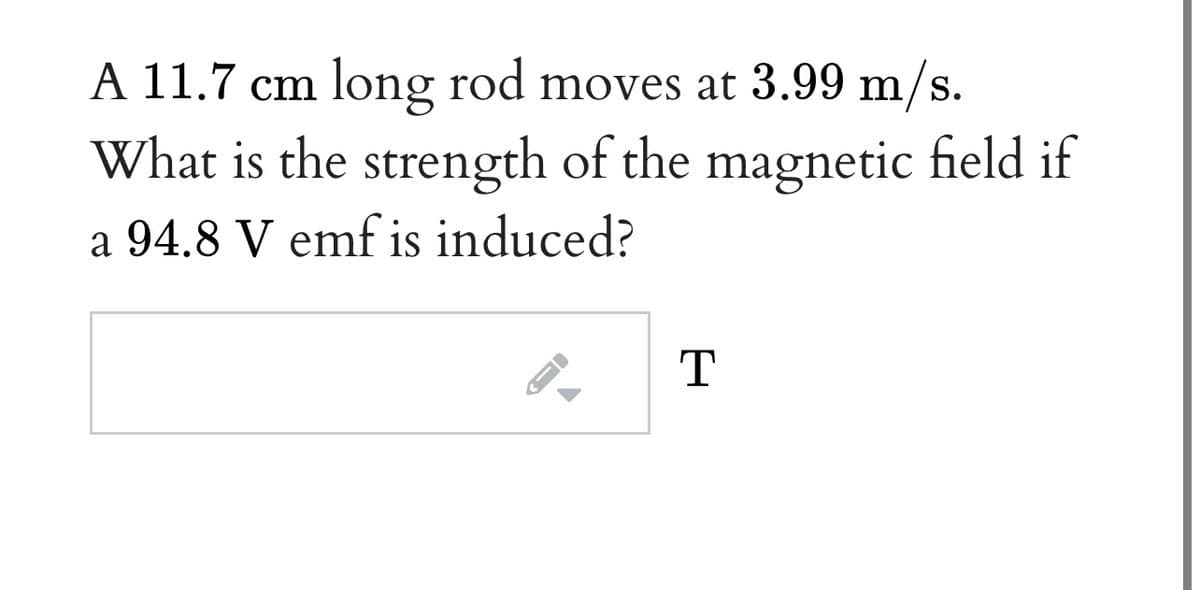 A 11.7 cm long rod moves at 3.99 m/s.
What is the strength of the magnetic field if
a 94.8 V emf is induced?
T
