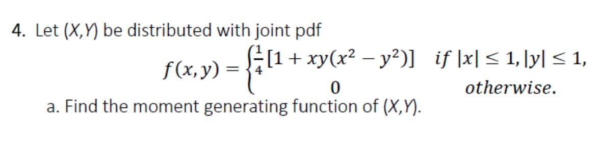 4. Let (X,Y) be distributed with joint pdf
·[1 + xy(x² − y²)] if |x| ≤ 1, [y] ≤ 1,
f(x, y) =
- £1¹+²
0
otherwise.
a. Find the moment generating function of (X,Y).