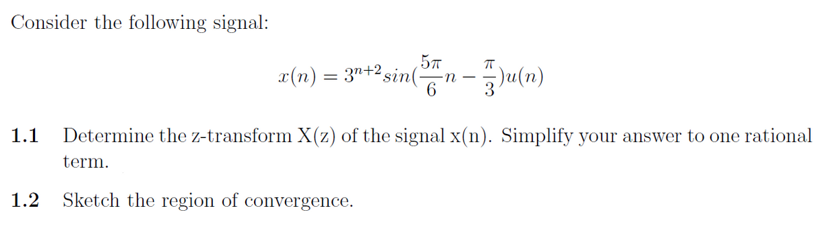 Consider the following signal:
x(n) = 3r+²sin(n − 3)u(n)
-
1.1 Determine the z-transform X(z) of the signal x(n). Simplify your answer to one rational
term.
1.2 Sketch the region of convergence.