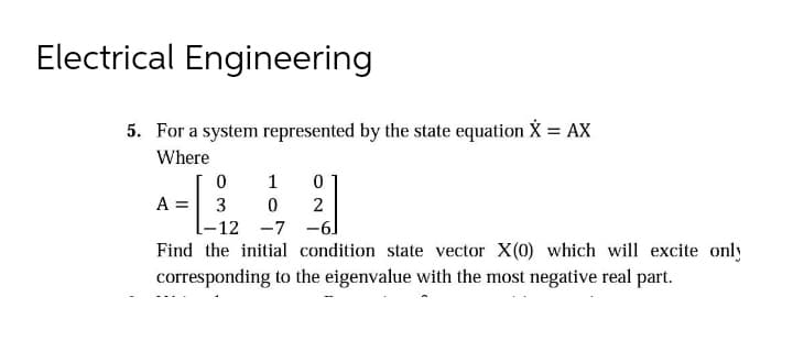 Electrical Engineering
5. For a system represented by the state equation X = AX
Where
1
A = 3
-12 -7 -6
Find the initial condition state vector X(0) which will excite only
corresponding to the eigenvalue with the most negative real part.
