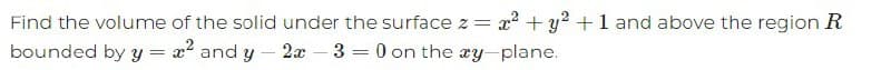 Find the volume of the solid under the surface z = x² + y² + 1 and above the region R
bounded by y = x² and y-2x-3 = 0 on the xy-plane.