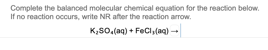 Complete the balanced molecular chemical equation for the reaction below.
If no reaction occurs, write NR after the reaction arrow.
K2SO4(aq) + FeCl3(aq) –
