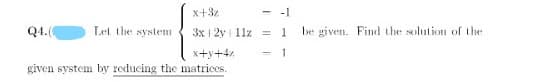 x+32
- -1
Q4.(0
Let the system
3x 1 2y i 11z =
be given. Find the solution of the
x+y+4%
given system by reducing the matrices.
- 1
