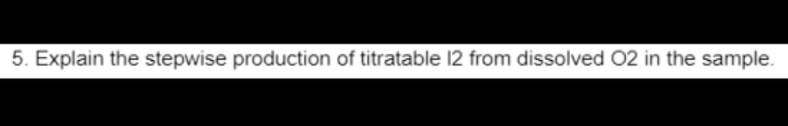 5. Explain the stepwise production of titratable 12 from dissolved 02 in the sample.
