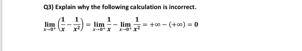 Q3) Explain why the following calculation is incorrect.
1
1
= lim -- lim
x-0+ x2
1
lim
x-0+
x2.
= +0 - (+0) = 0
