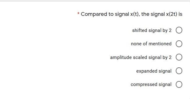 Compared to signal x(t), the signal x(2t) is
shifted signal by 2 O
none of mentioned
amplitude scaled signal by 2 O
expanded signal O
compressed signal O
