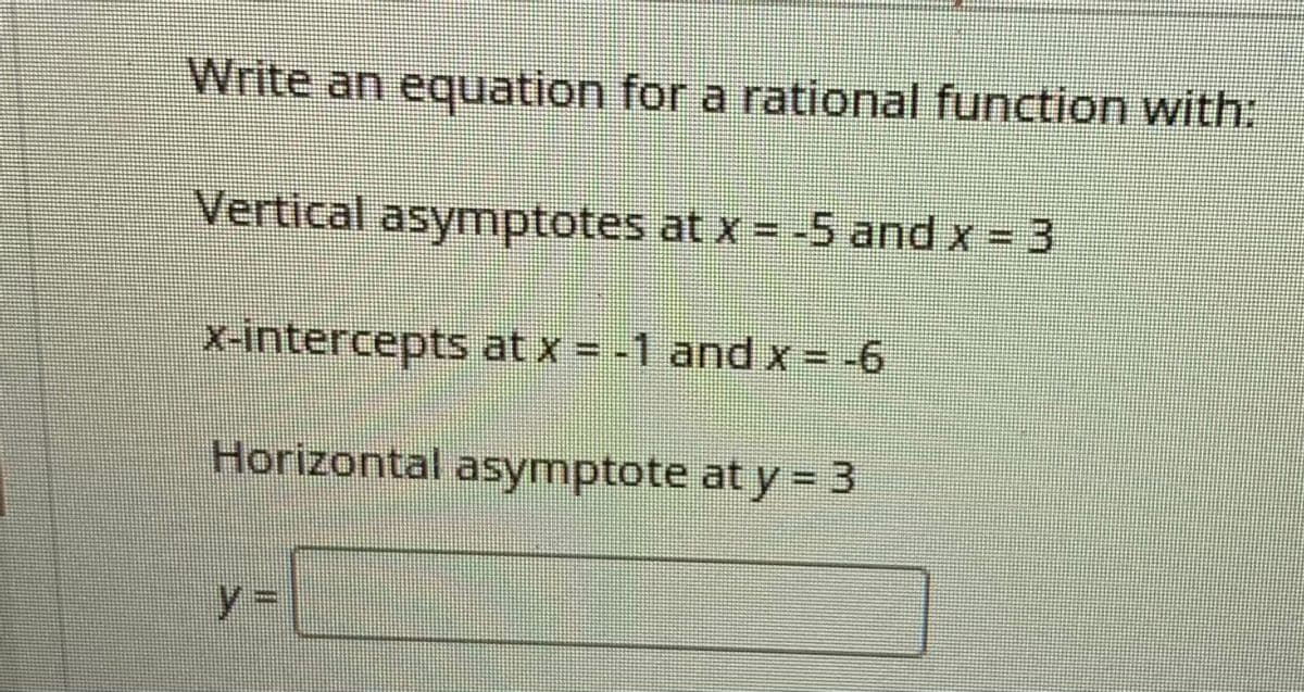 Write an equation for a rational function with:
Vertical asymptotes at x= -5 and x 3
x-intercepts at x = -1 and x = -6
Horizontal asymptote at y = 3
