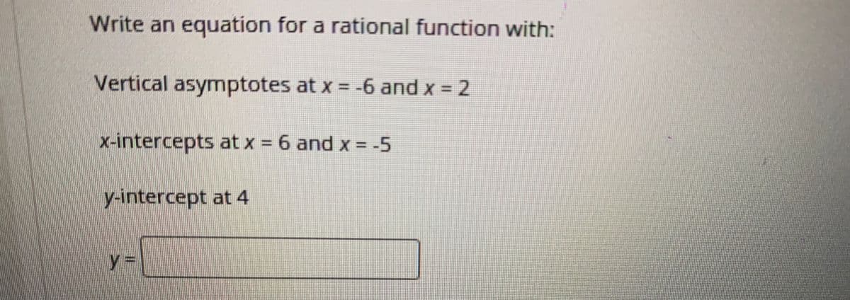 Write an equation for a rational function with:
Vertical asymptotes at x = -6 and x = 2
%3D
x-intercepts at x = 6 and x = -5
y-intercept at 4
y%3D
