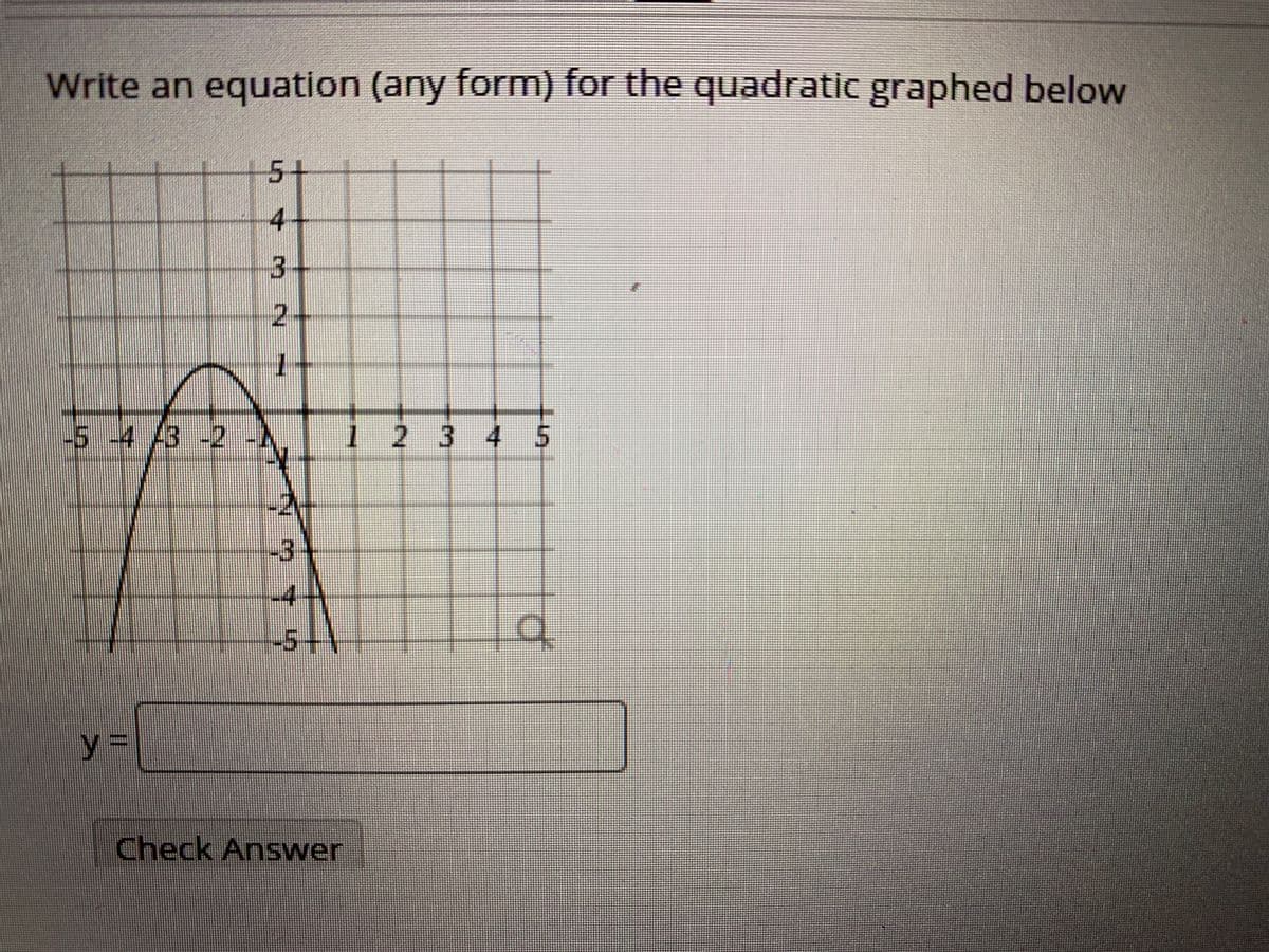 Write an equation (any form) for the quadratic graphed below
5+
4-
3-
2.
-5-4 /3 -2 -A
1 2 3 4 5
-24
-3
-4
-5+1
y%3D
Check Answer
