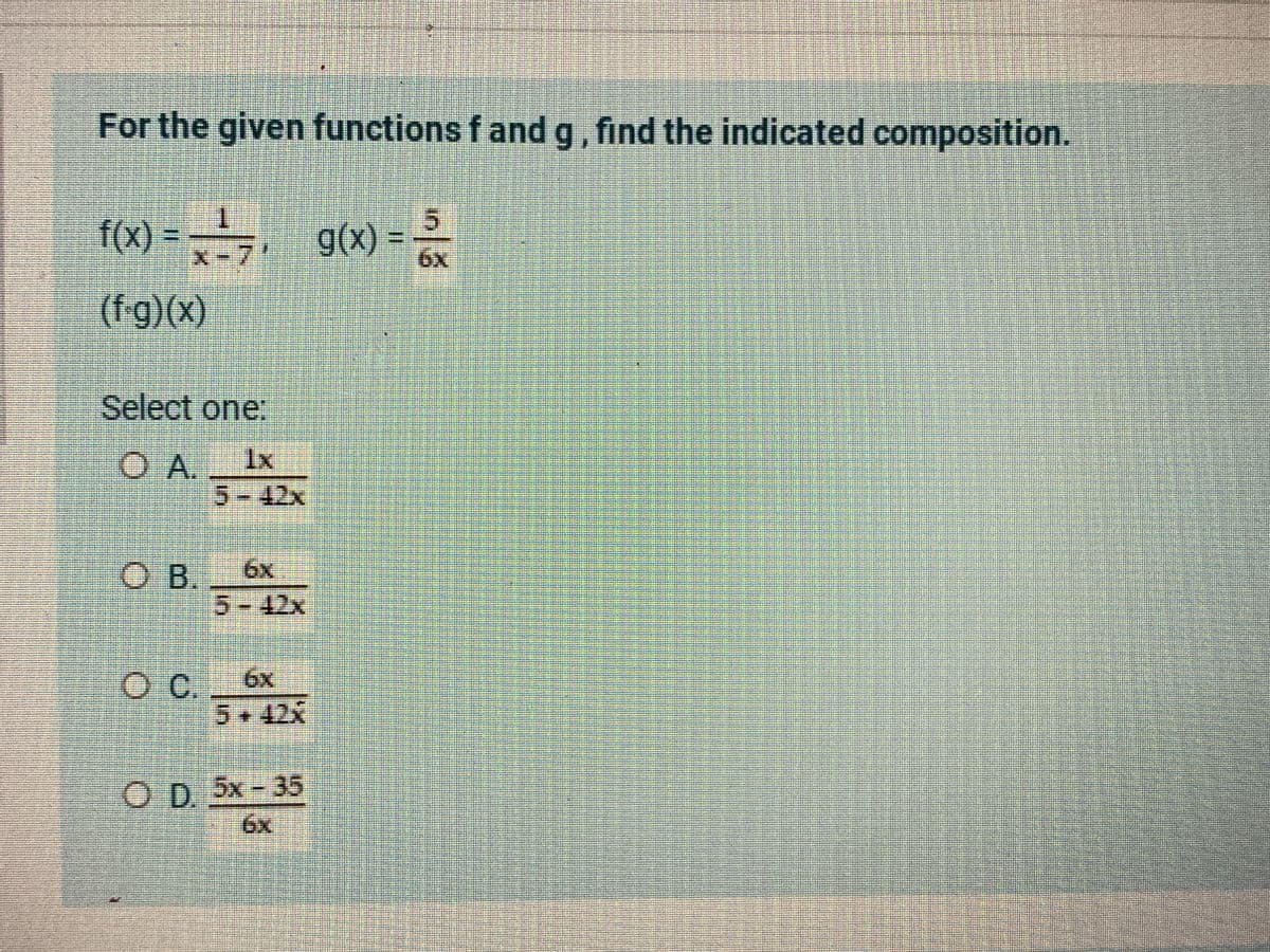 For the given functions f and g, find the indicated composition.
1.
f(X) = g(x) =
7.
(f-g)(x)
Select one:
O A. Ix
5-42x
6x
O B.
5-42x
Oc.
6x
5+42x
6
OD 5x-35
6x
