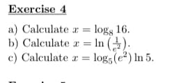 Exercise 4
a) Calculate
x = logg 16.
b) Calculate a = ln ().
c) Calculate
z logs (e²) In 5.
=