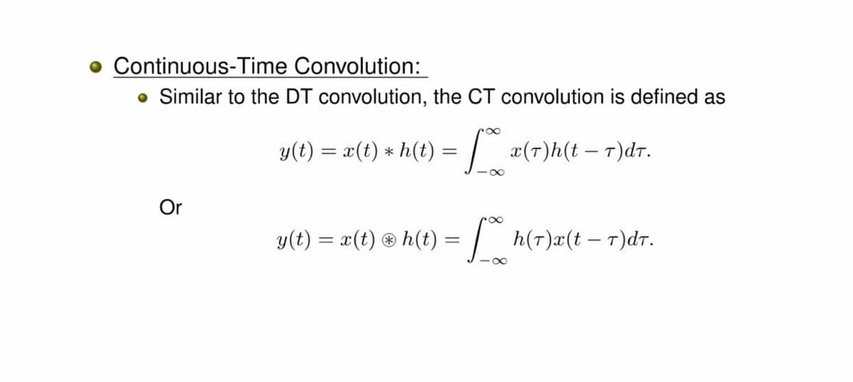 Continuous-Time Convolution:
Similar to the DT convolution, the CT convolution is defined as
y(t) = x(t) * h(t) = | x(T)h(t – T)dr.
%D
Or
y(t) = x(t) ® h(t) = | h(T)¤(t – T)dr.

