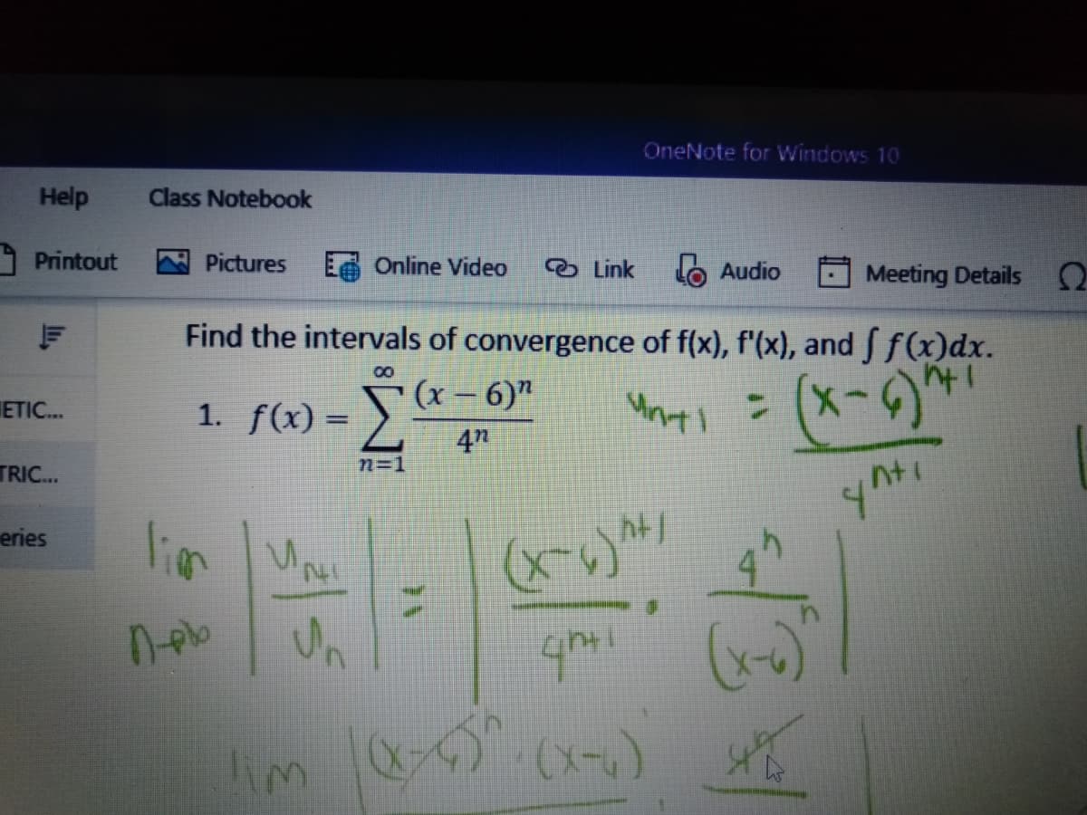 OneNote for Windows 10
Help
Class Notebook
Printout
Pictures
EA Online Video
O Link
Lo Audio
Meeting Details O
Find the intervals of convergence of f(x), f'(x), and f(x)dx.
(x-)^
8
1. f(x) = T« – 6)"
4"
ETIC.
%3D
TRI..
n=1
ノルん
lin M
eries
Un
(x-)
