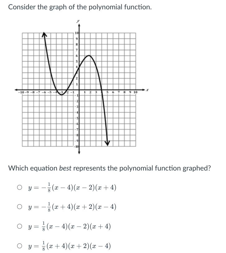 Consider the graph of the polynomial function.
*-10 -9 -8 -7 -6 -S
! ? 3
56789 10
Which equation best represents the polynomial function graphed?
O y = - (* – 4)( – 2)(x + 4)
O y
= - (x + 4)(x + 2)(x – 4)
= } (x – 4)(æ – 2)(æ + 4)
O y = 5 (x+ 4)(x + 2)(x – 4)
