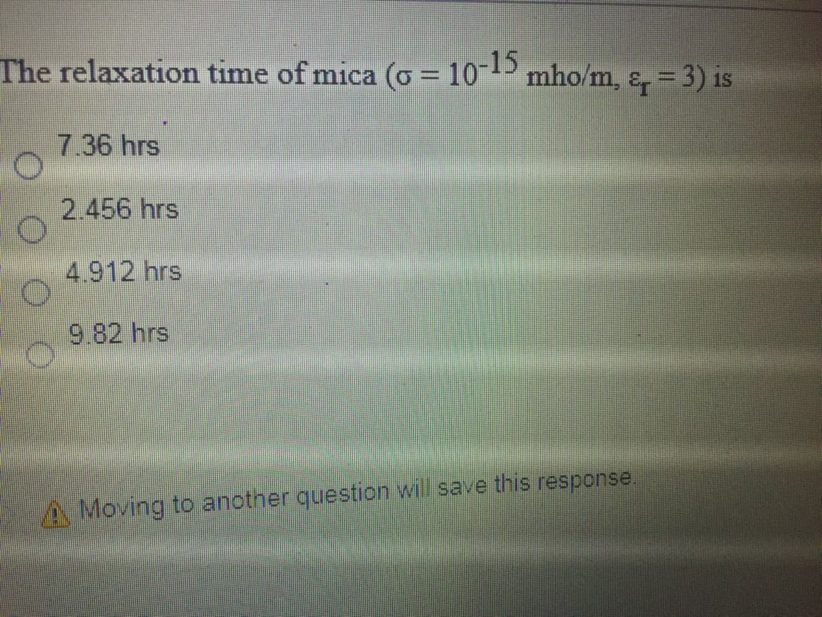 The relaxation time of mica (o = 10 mho/m, &, = 3) is
7.36 hrs
2.456 hrs
4.912 hrs
9.82 hrs
A Moving to another question will save this response.
