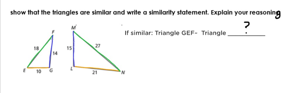 show that the triangles are similar and write a similarity statement. Explain your reasoning
If similar: Triangle GEF- Triangle
27
18
15
14
E
10 G
21
'N.
