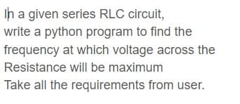 Ih a given series RLC circuit,
write a python program to find the
frequency at which voltage across the
Resistance will be maximum
Take all the requirements from user.
