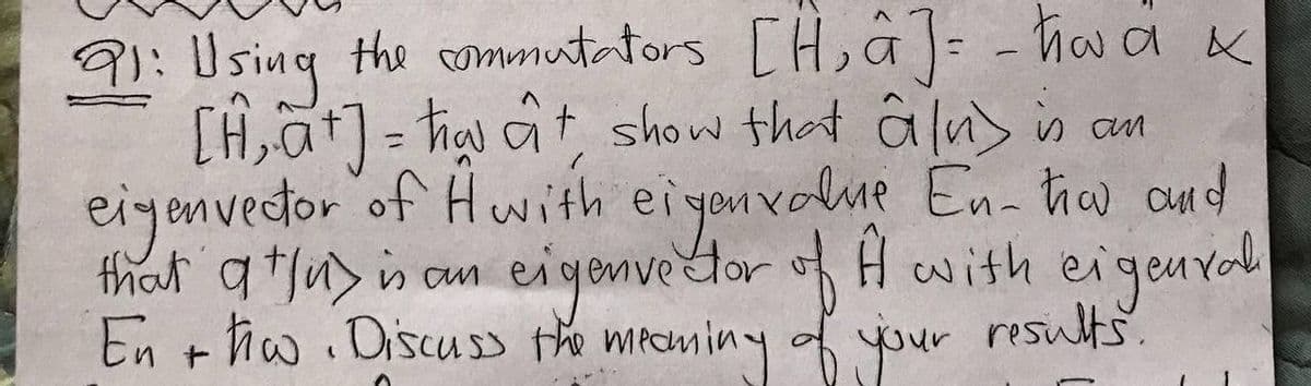 9):Using the commutators [H, â]= - ha a x
CH,at) = hại ct show that â ln> is an
eigonvedor of Hwith eiyon volne En- thow aund
that a tfu> is am eigenvedor of H with eigenval
En + hw. Discus the meaniny of your results
