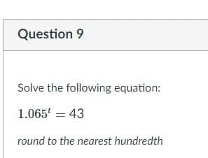 Question 9
Solve the following equation:
1.065 = 43
round to the nearest hundredth
