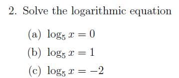 2. Solve the logarithmic equation
(a) log; r = 0
(b) log; r =
1
(c) log; x = -2
