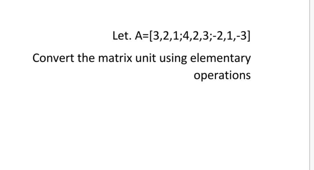 Let. A=[3,2,1;4,2,3;-2,1,-3]
Convert the matrix unit using elementary
operations
