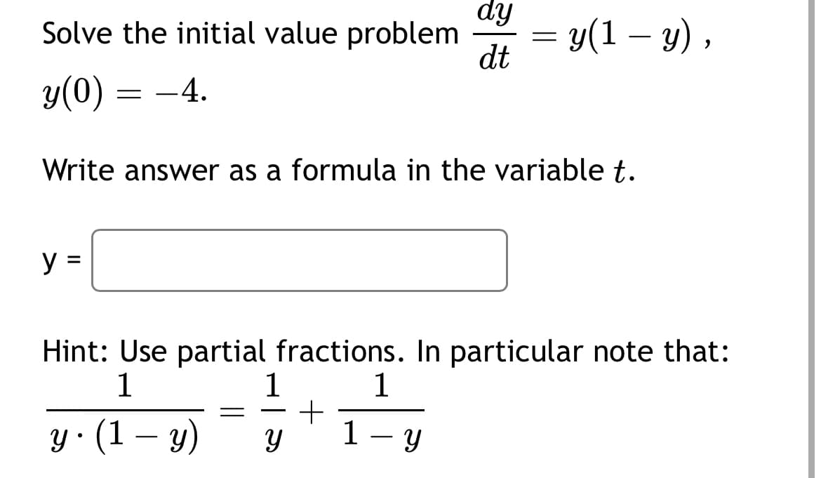 Solve the initial value problem = y(1 – y),
dy
dt
y(0) = -4.
Write answer as a formula in the variable t.
=
Hint: Use partial fractions. In particular note that:
1
1
1
= +
y. (1-y) Y 1-y