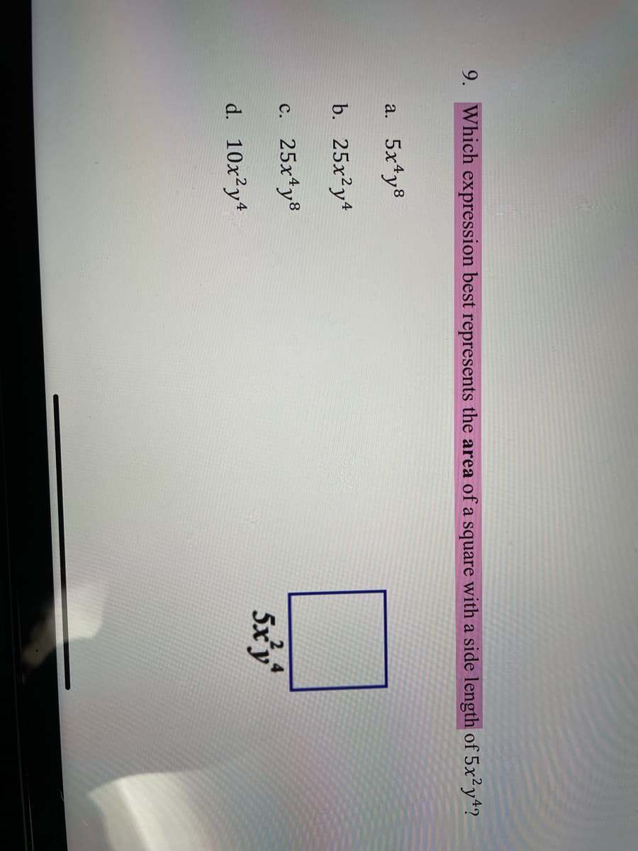 9. Which expression best represents the area of a square with a side length of 5x²y*?
a. 5x*y8
b. 25x²y4
с. 25х4у8
5xy
d. 10x?y*
