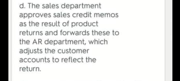 d. The sales department
approves sales credit memos
as the result of product
returns and forwards these to
the AR department, which
adjusts the customer
accounts to reflect the
return.
