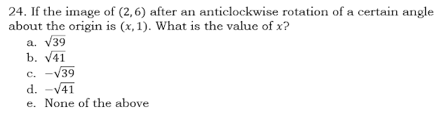 24. If the image of (2,6) after an anticlockwise rotation of a certain angle
about the origin is (x, 1). What is the value of x?
a. √39
b. √41
c. -√39
d. -√41
e. None of the above