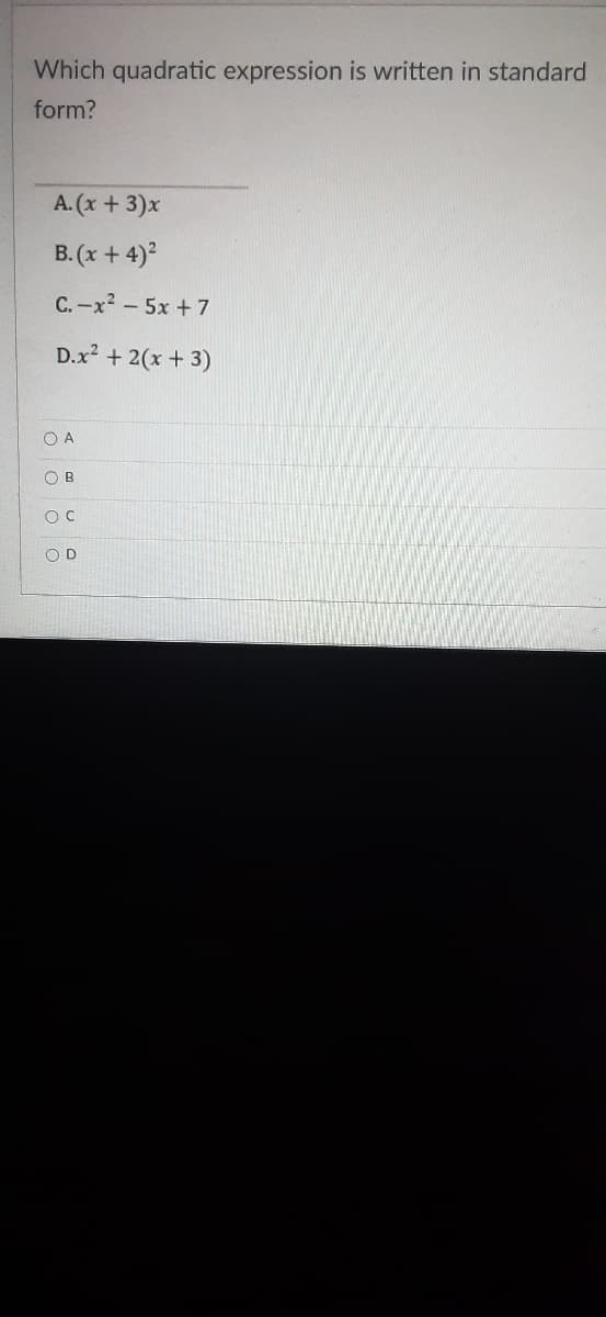 Which quadratic expression is written in standard
form?
A. (x+3)x
B. (x + 4)°
C.-x2 - 5x + 7
D.x2 + 2(x + 3)
O A
O B
O D
