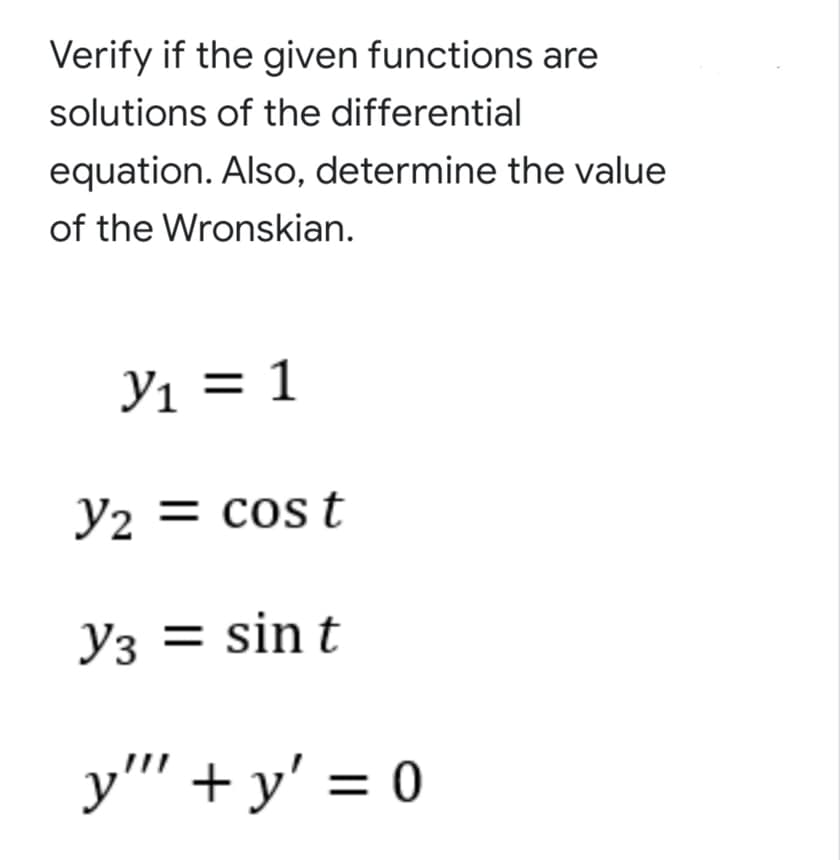 Verify if the given functions are
solutions of the differential
equation. Also, determine the value
of the Wronskian.
Yı = 1
Y2 = cost
Y3 = sin t
y"' + y' = 0
