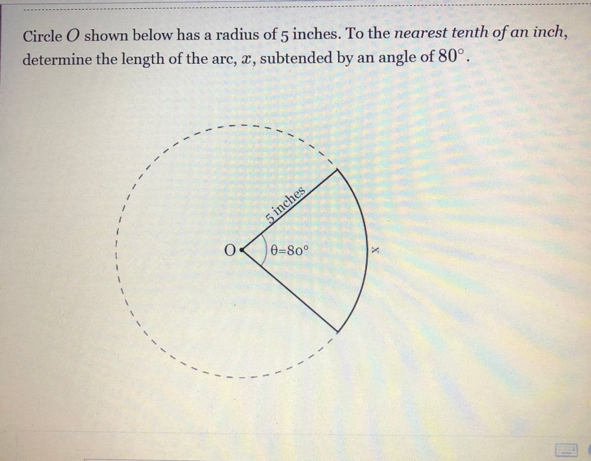 Circle O shown below has a radius of 5 inches. To the nearest tenth of an inch,
determine the length of the arc, a, subtended by an angle of 80°.
5 inches
0=80°
1.
