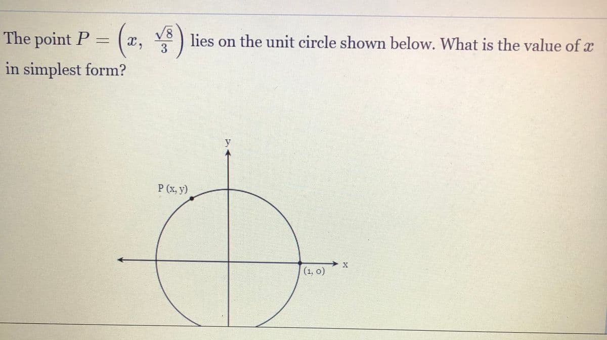The point P =
V8
lies on the unit circle shown below. What is the value of x
X,
in simplest form?
y
P (x, y)
(1, o)
