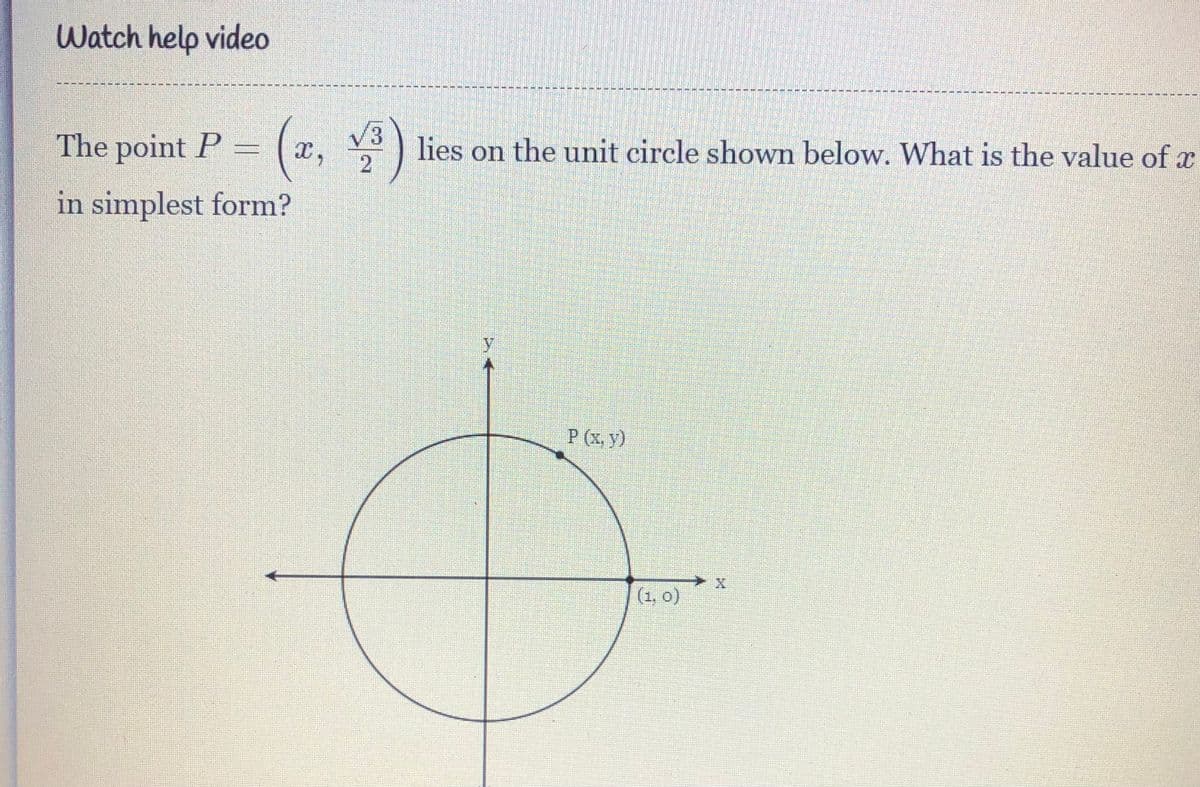 Watch help video
The point P = ( x, )
V3
lies on the unit circle shown below. What is the value of x
in simplest form?
P (x, y)
(1, o)
