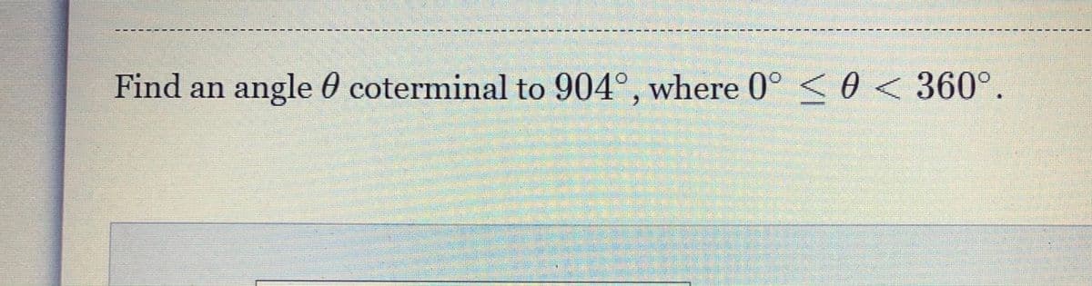 Find an angle 0 coterminal to 904°, where 0°
< 0 < 360°.
