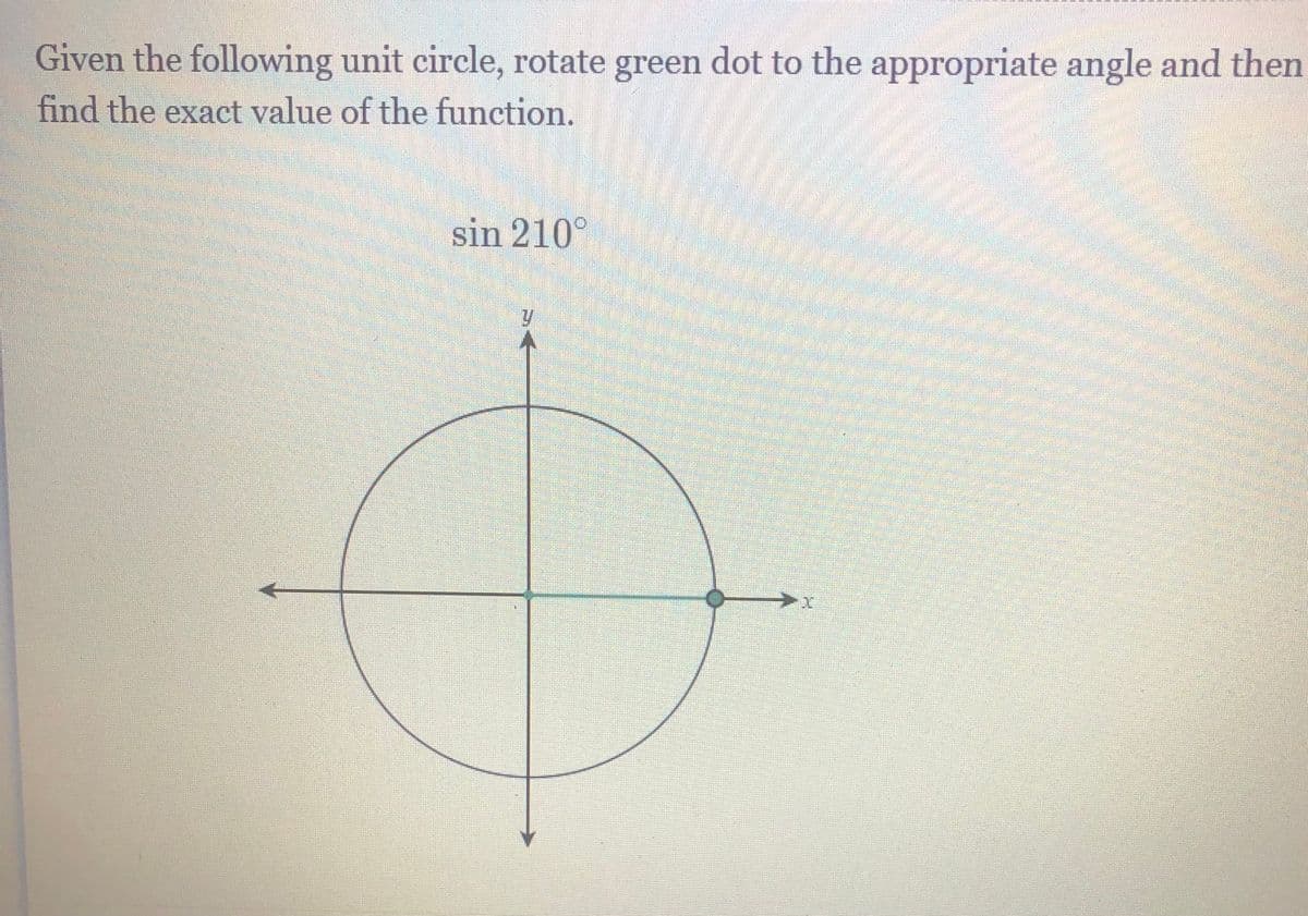 Given the following unit circle, rotate green dot to the appropriate angle and then
find the exact value of the function.
sin 210°
