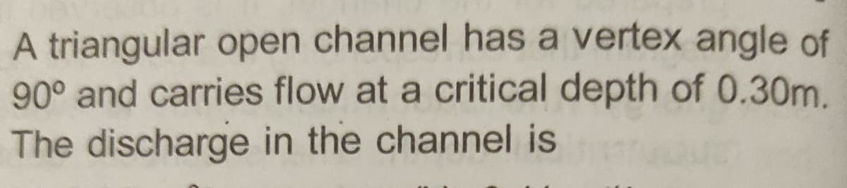 A triangular open channel has a vertex angle of
90° and carries flow at a critical depth of 0.30m.
The discharge in the channel is