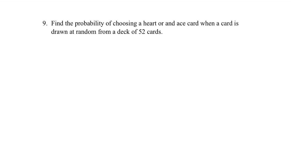 9. Find the probability of choosing a heart or and ace card when a card is
drawn at random from a deck of 52 cards.