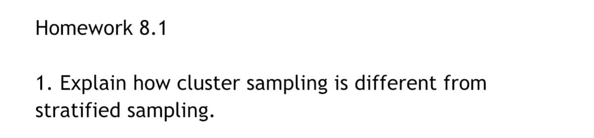 Homework 8.1
1. Explain how cluster sampling is different from
stratified sampling.